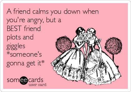 A friend calms you down when 
you're angry, but a
BEST friend
plots and
giggles
*someone's
gonna get it*