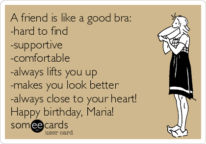 A friend is like a good bra:
-hard to find
-supportive
-comfortable
-always lifts you up
-makes you look better
-always close to your heart!
Happy birthday, Maria!