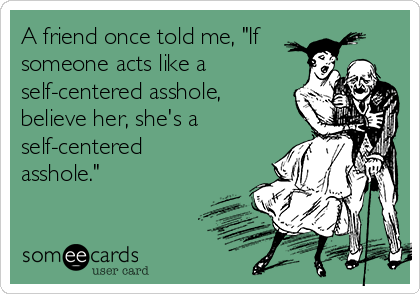 A friend once told me, "If
someone acts like a
self-centered asshole,
believe her, she's a
self-centered
asshole." 