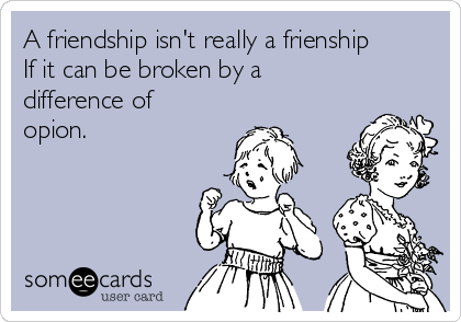 A friendship isn't really a frienship
If it can be broken by a
difference of
opion.