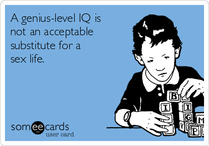 A genius-level IQ is 
not an acceptable
substitute for a 
sex life. 