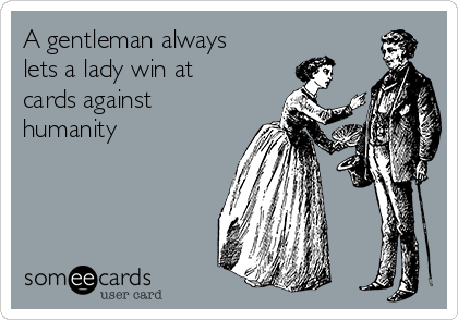 A gentleman always
lets a lady win at
cards against
humanity 
