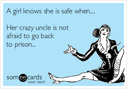 A girl knows she is safe when.... 

Her crazy uncle is not
afraid to go back
to prison... 
