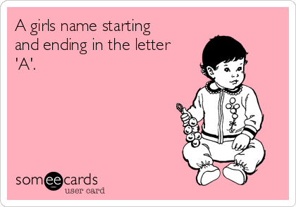 A girls name starting
and ending in the letter
'A'.
