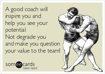 A good coach will
inspire you and
help you see your
potential
Not degrade you
and make you question
your value to the team!