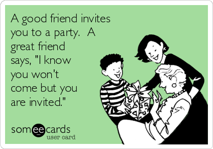 A good friend invites
you to a party.  A
great friend
says, "I know
you won't
come but you
are invited."