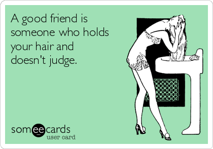 A good friend is
someone who holds
your hair and
doesn't judge.
