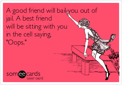 A good friend will bail you out of
jail. A best friend
will be sitting with you
in the cell saying,
"Oops."