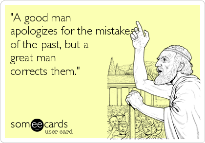 "A good man
apologizes for the mistakes
of the past, but a
great man
corrects them."
