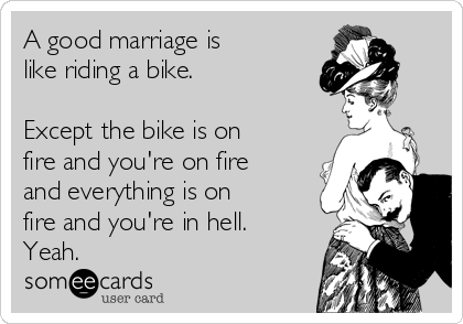 A good marriage is
like riding a bike.

Except the bike is on
fire and you're on fire
and everything is on
fire and you're in hell.
Yeah.