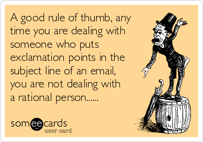 A good rule of thumb, any
time you are dealing with
someone who puts
exclamation points in the
subject line of an email,
you are not dealing with
a rational person......