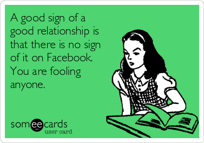 A good sign of a
good relationship is
that there is no sign
of it on Facebook.
You are fooling
anyone.