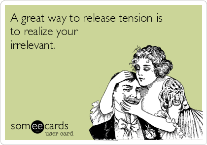 A great way to release tension is
to realize your
irrelevant.