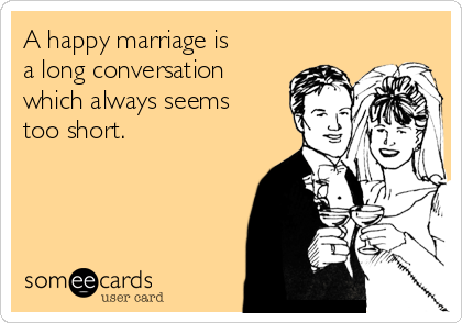 A happy marriage is
a long conversation
which always seems
too short.