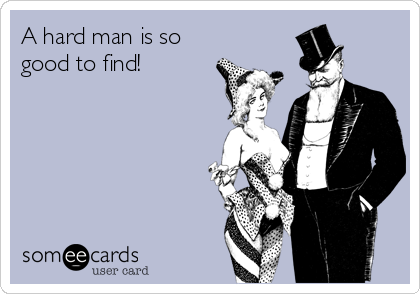 A hard man is so
good to find!