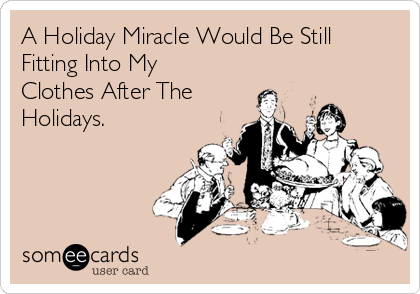 A Holiday Miracle Would Be Still
Fitting Into My
Clothes After The
Holidays. 
