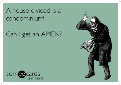 A house divided is a
condominium! 

Can I get an AMEN? 