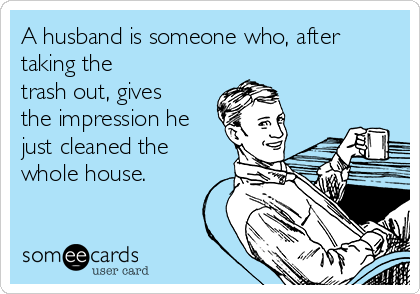 A husband is someone who, after
taking the 
trash out, gives
the impression he
just cleaned the
whole house. 