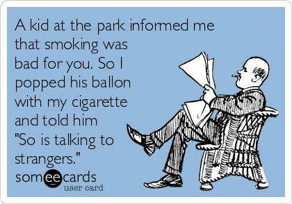 A kid at the park informed me
that smoking was
bad for you. So I
popped his ballon
with my cigarette
and told him 
"So is talking to
strangers."