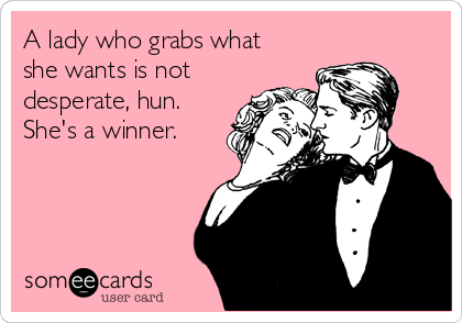 A lady who grabs what
she wants is not
desperate, hun.
She's a winner.