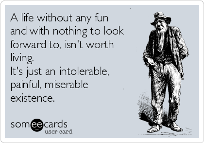 A life without any fun
and with nothing to look
forward to, isn't worth
living.  
It's just an intolerable,
painful, miserable
existence.