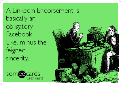 A LinkedIn Endorsement is
basically an
obligatory
Facebook
Like, minus the
feigned
sincerity.