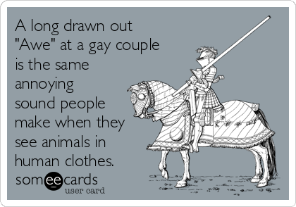 A long drawn out
"Awe" at a gay couple
is the same
annoying
sound people
make when they
see animals in
human clothes. 