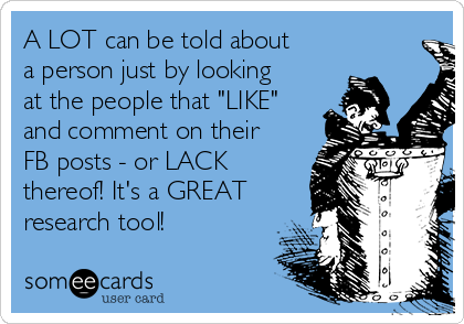 A LOT can be told about
a person just by looking
at the people that "LIKE"
and comment on their
FB posts - or LACK
thereof! It's a GREAT
research tool!