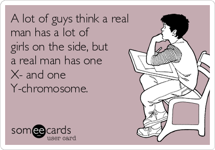 A lot of guys think a real
man has a lot of
girls on the side, but
a real man has one
X- and one
Y-chromosome.