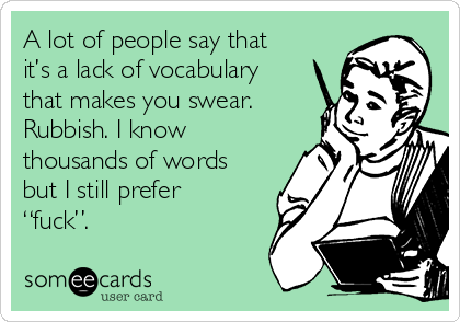 A lot of people say that
it’s a lack of vocabulary
that makes you swear.
Rubbish. I know
thousands of words
but I still prefer
“fuck”.
