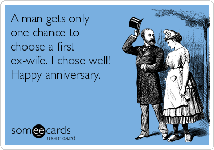 A man gets only
one chance to
choose a first
ex-wife. I chose well!
Happy anniversary.
