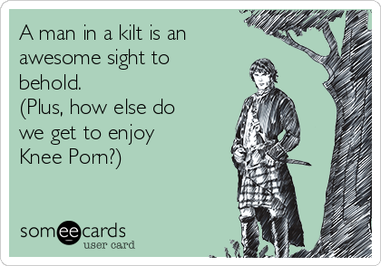 A man in a kilt is an
awesome sight to
behold.
(Plus, how else do
we get to enjoy
Knee Porn?)