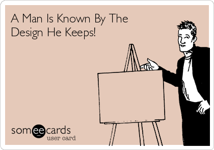 A Man Is Known By The
Design He Keeps!