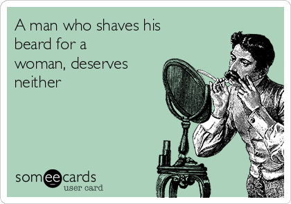 A man who shaves his
beard for a
woman, deserves
neither