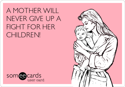 A MOTHER WILL
NEVER GIVE UP A
FIGHT FOR HER
CHILDREN!  
