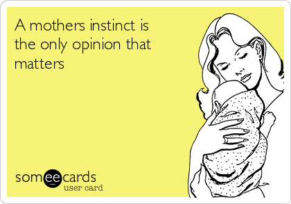 A mothers instinct is
the only opinion that
matters