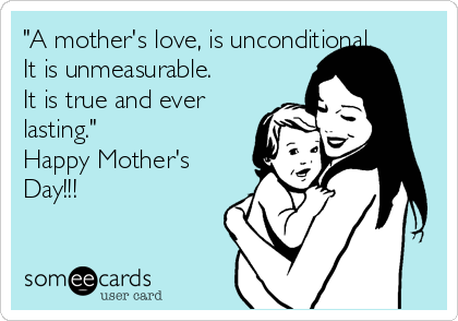 "A mother's love, is unconditional.
It is unmeasurable.
It is true and ever
lasting."
Happy Mother's
Day!!! 