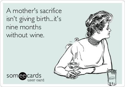 A mother's sacrifice
isn't giving birth...it's
nine months
without wine. 