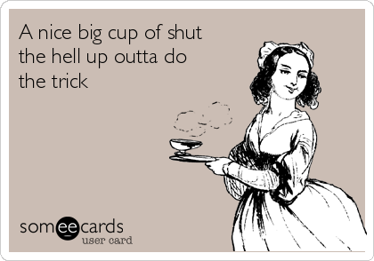 A nice big cup of shut
the hell up outta do
the trick 