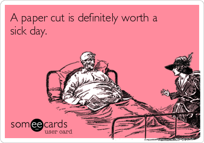 A paper cut is definitely worth a
sick day.