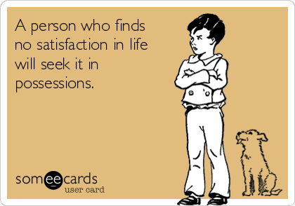 A person who finds
no satisfaction in life
will seek it in
possessions.
