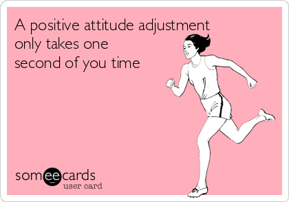 A positive attitude adjustment
only takes one
second of you time