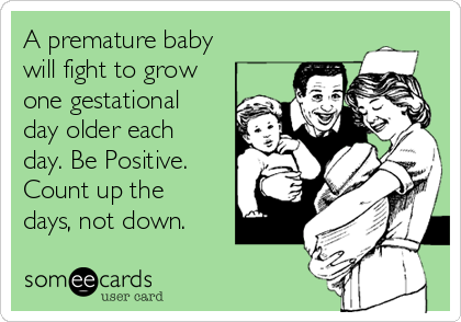 A premature baby
will fight to grow
one gestational
day older each
day. Be Positive.
Count up the
days, not down.
