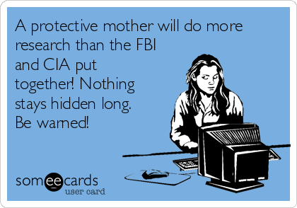 A protective mother will do more
research than the FBI
and CIA put
together! Nothing
stays hidden long.
Be warned!