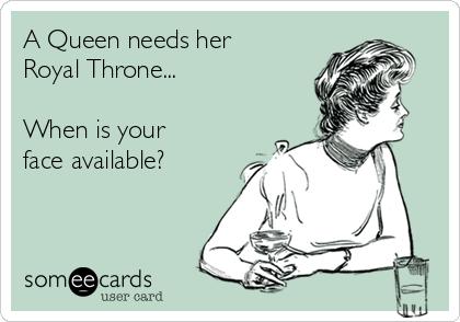 A Queen needs her
Royal Throne...

When is your
face available?