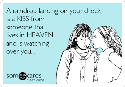 A raindrop landing on your cheek
is a KISS from
someone that
lives in HEAVEN
and is watching
over you...
