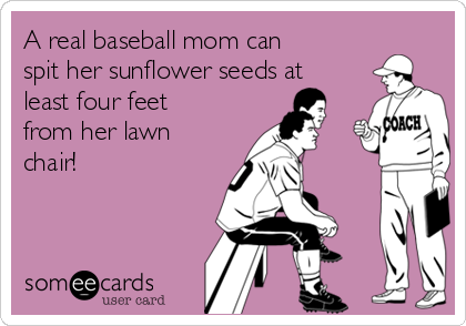A real baseball mom can
spit her sunflower seeds at
least four feet
from her lawn
chair!
