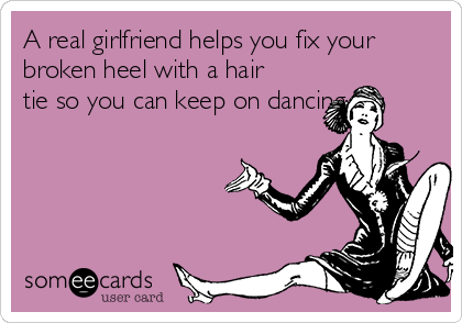 A real girlfriend helps you fix your
broken heel with a hair
tie so you can keep on dancing. 