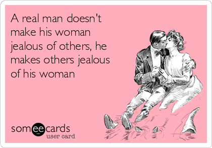 A real man doesn't
make his woman
jealous of others, he
makes others jealous
of his woman