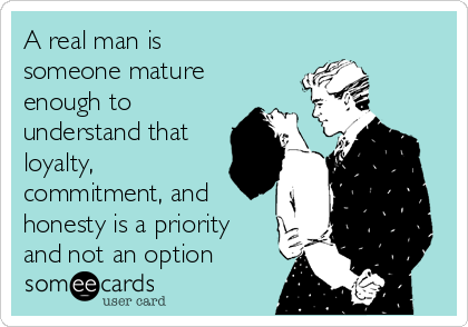 A real man is
someone mature
enough to
understand that
loyalty,
commitment, and
honesty is a priority
and not an option